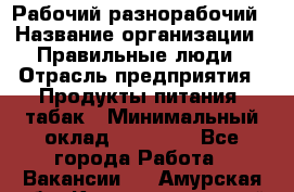 Рабочий-разнорабочий › Название организации ­ Правильные люди › Отрасль предприятия ­ Продукты питания, табак › Минимальный оклад ­ 30 000 - Все города Работа » Вакансии   . Амурская обл.,Константиновский р-н